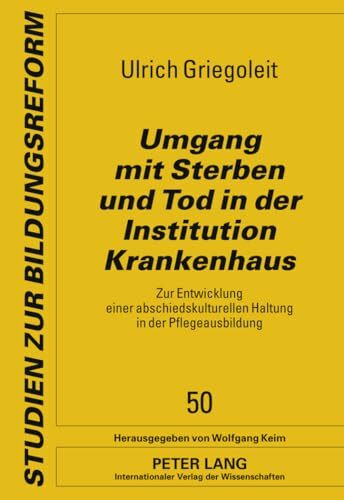 Umgang mit Sterben und Tod in der Institution Krankenhaus: Zur Entwicklung einer abschiedskulturellen Haltung in der Pflegeausbildung (Studien zur Bildungsreform, Band 50)