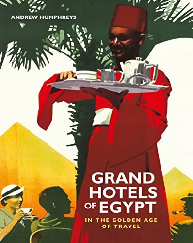 Grand Hotels of Egypt: In the Golden Age of Travel: Classic Suites, Picnics on the Pyramids, and Verandahs on the Nile