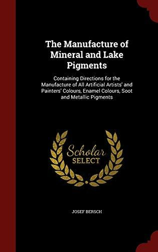 The Manufacture of Mineral and Lake Pigments: Containing Directions for the Manufacture of All Artificial Artists' and Painters' Colours, Enamel Colours, Soot and Metallic Pigments