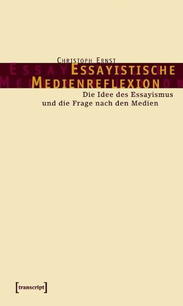 Essayistische Medienreflexion: Die Idee des Essayismus und die Frage nach den Medien (Kultur- und Medientheorie)