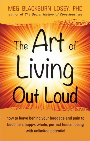 Art of Living Out Loud: How to Leave Behind Your Baggage and Pain to Become a Happy, Whole, Perfect Human Being with Unlimited Potential