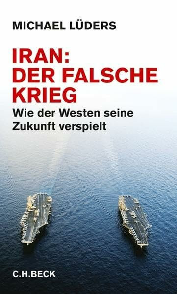 Iran: Der falsche Krieg: Wie der Westen seine Zukunft verspielt