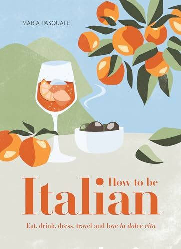 How to Be Italian: Eat, Drink, Dress, Travel and Love La Dolce Vita
