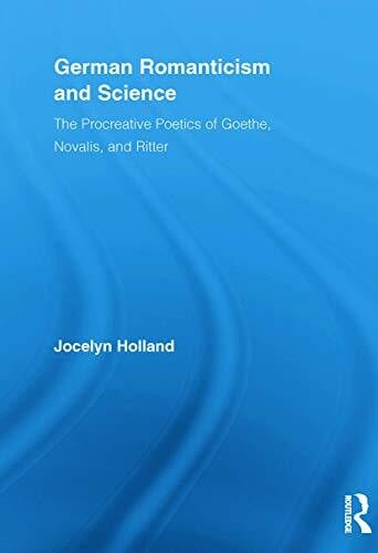 German Romanticism And Science: The Procreative Poetics of Goethe, Novalis, and Ritter (Routledge Studies in Romanticism, 13, Band 13)