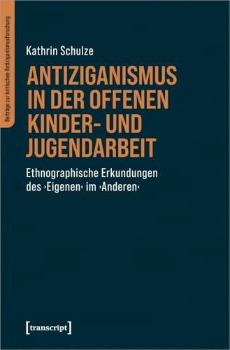 Antiziganismus in der Offenen Kinder- und Jugendarbeit: Ethnographische Erkundungen des ›Eigenen‹ im ›Anderen‹ (Beiträge zur kritischen Antiziganismusforschung)