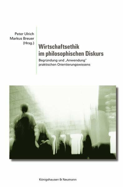 Wirtschaftsethik im philosophischen Diskurs: Begründung und "Anwendung" praktischen Orientierungswissens