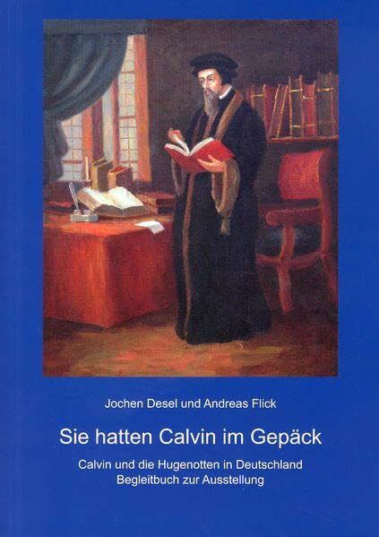 Sie hatten Calvin im Gepäck: Calvin und die Hugenotten in Deutschland. Begleitbuch zur Ausstellung (Geschichtsblätter der Deutschen Hugenotten-Gesellschaft e.V.)