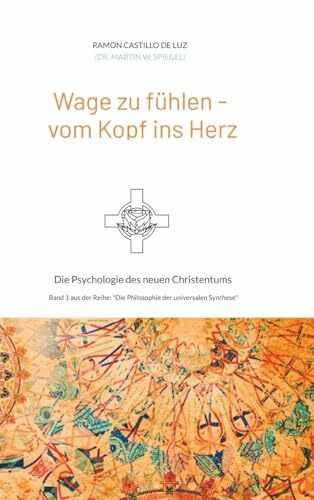 Wage zu fühlen - vom Kopf ins Herz: Die Psychologie des neuen Christentums (Die Philosophie der universalen Synthese)