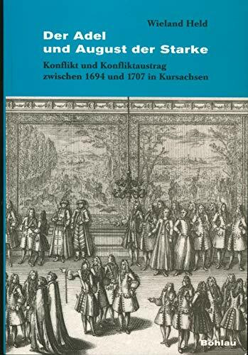 Der Adel und August der Starke. Konflikt und Konfliktaustrag 1694 und 1707 in Kursachsen: Konflikt und Konfliktaustrag zwischen 1694 und 1707 in Kursachsen