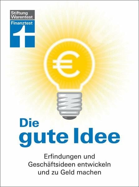 Die gute Idee: Erfindungen und Geschäftsideen entwickeln und zu Geld machen