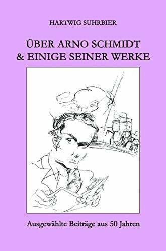 Über Arno Schmidt & einige seiner Werke: Ausgewählte Beiträge aus 50 Jahren