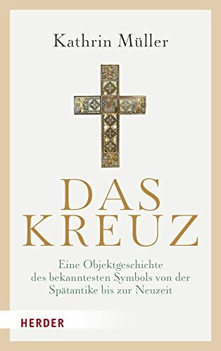 Das Kreuz: Eine Objektgeschichte des bekanntesten Symbols von der Spätantike bis zur Neuzeit