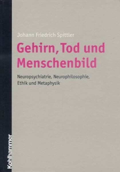 Gehirn, Tod und Menschenbild: Neuropsychiatrie, Neurophilosophie, Ethik und Metaphysik