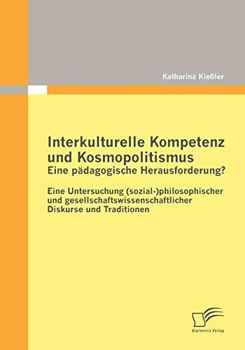 Interkulturelle Kompetenz und Kosmopolitismus eine pädagogische Herausforderung? Eine Untersuchung (sozial)philosophischer und gesellschaftswissenschaftlicher Diskurse und Traditionen