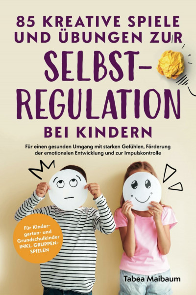 85 kreative Spiele und Übungen zur Selbstregulation bei Kindern: Für einen gesunden Umgang mit starken Gefühlen, Förderung der emotionalen Entwicklung und zur Impulskontrolle