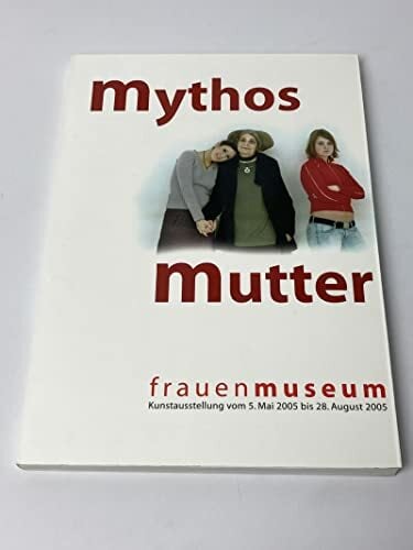 Mythos Mutter : Frauenmuseum, Kunstausstellung vom 5. Mai bis 28. August 2005 Mythos Mutter : Frauenmuseum, Kunstausstellung vom 5. Mai bis 28. August 2005