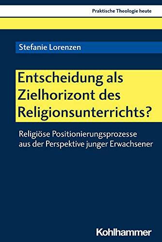 Entscheidung als Zielhorizont des Religionsunterrichts?: Religiöse Positionierungsprozesse aus der Perspektive junger Erwachsener (Praktische Theologie heute, 174, Band 174)