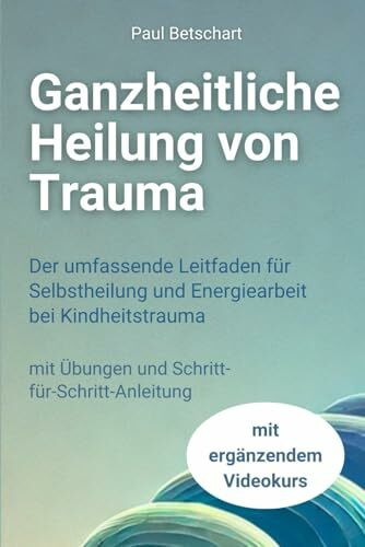 Ganzheitliche Heilung von Trauma: Der umfassende Leitfaden für Selbstheilung und Energiearbeit bei Kindheitstrauma (Trauma - alles rund um Kindheitstrauma)