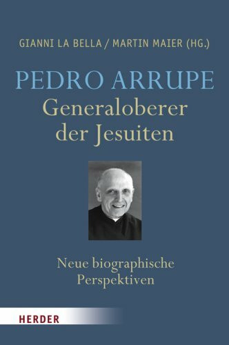 Pedro Arrupe: Generaloberer der Jesuiten. Neue biographische Perspektiven