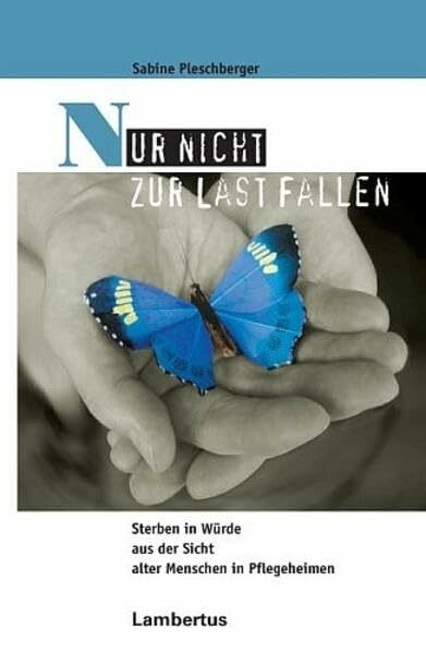 Nur nicht zur Last fallen: Sterben in Würde aus der Sicht alter Menschen in Pflegeheimen (Pall...