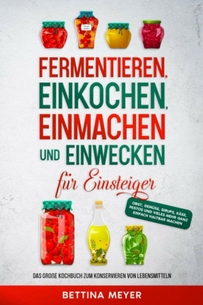 Fermentieren, Einkochen, Einmachen und Einwecken für Einsteiger: Das große Kochbuch zum Konservieren von Lebensmitteln - Obst, Gemüse, Sirups, Käse, Pestos und vieles mehr ganz einfach haltbar machen