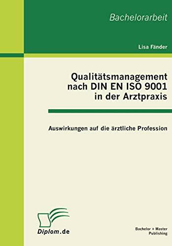 Qualitätsmanagement nach DIN EN ISO 9001 in der Arztpraxis: Auswirkungen auf die ärztliche Profession: Auswirkungen auf die ärztliche Profession. Bachelor-Arb.