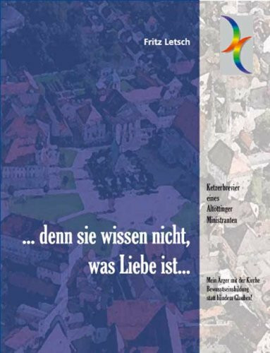 ... denn sie wissen nicht, was Liebe ist: Ketzerbrevier eines Altöttinger Ministranten: Ketzerbrevier eines Altöttinger Ministranten. Mein Ärger mit ... Bewusstseinsbildung statt blindem Glauben!