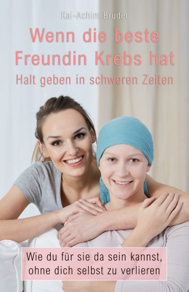 Wenn die beste Freundin Krebs hat: Halt geben in schweren Zeiten (Leben mit Krebs – Ganzheitliche Wege zur Unterstützung der Heilung und Stärkung)