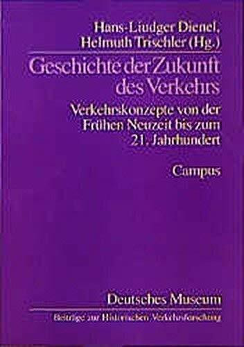 Geschichte der Zukunft des Verkehrs: Verkehrskonzepte von der Frühen Neuzeit bis zum 21. Jahrhundert (Beiträge zur Historischen Verkehrsforschung des Deutschen Museums)