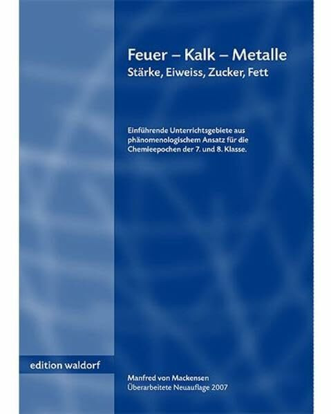 Feuer - Kalk - Metalle. Stärke, Eiweiß, Zucker, Fett: Einführende Unterrichtsgebiete aus phänomenologischem Ansatz für die Chemieepochen der 7. und 8. Klasse - mit Versuchsbeschreibungen