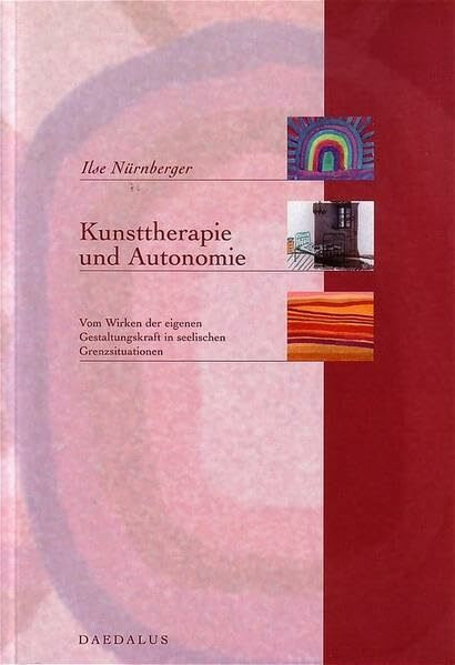 Kunsttherapie und Autonomie: Vom Wirken der eigenen Gestaltungskraft in seelischen Grenzsituationen