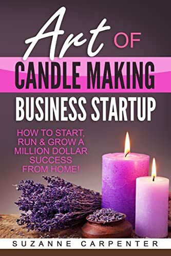 Art Of Candle Making Business Startup: How to Start, Run & Grow a Million Dollar Success From Home!