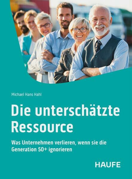 Die unterschätzte Ressource: Was Unternehmen verlieren, wenn sie die Generation 50+ ignorieren (Haufe Fachbuch)