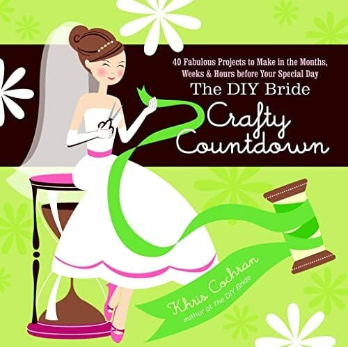 The DIY Bride Crafty Countdown: 40 Fabulous Projects to Make in the Months, Weeks & Hours Before Your Special Day