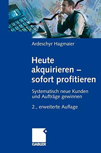 Heute akquirieren - sofort profitieren: Systematisch neue Kunden und Aufträge gewinnen