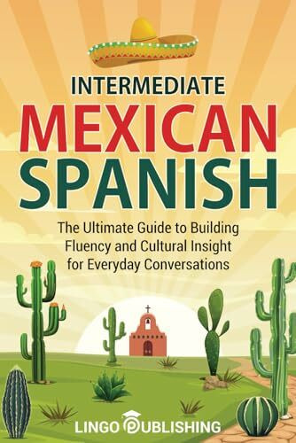 Intermediate Mexican Spanish: The Ultimate Guide to Building Fluency and Cultural Insight for Everyday Conversations (From Beginner to Advanced)