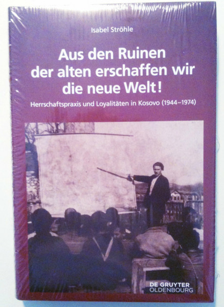 Aus den Ruinen der alten erschaffen wir die neue Welt!: Herrschaftspraxis und Loyalitäten in Kosovo (1944–1974) (Südosteuropäische Arbeiten, 155, Band 155)