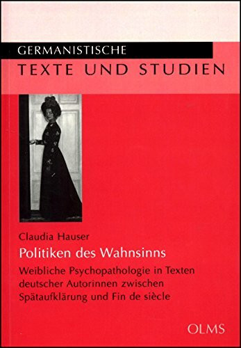 Politiken des Wahnsinns: Weibliche Psychopathologie in Texten deutscher Autorinnen zwischen Spätaufklärung und Fin de siècle. (Germanistische Texte und Studien)