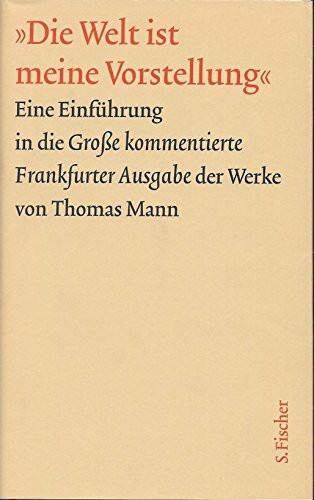 Die Welt ist meine Vorstellung: eine Einführung in die Große kommentierte Frankfurter Ausgabe der Werke von Thomas Mann