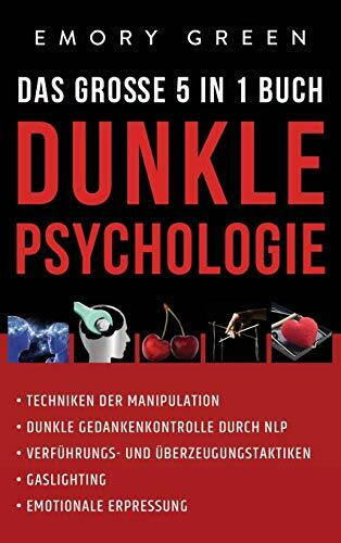 Dunkle Psychologie - Das große 5 in 1 Buch: Techniken der Manipulation Dunkle Gedankenkontrolle durch NLP Verführungs- und Überzeugungstaktiken Gaslighting Emotionale Erpressung