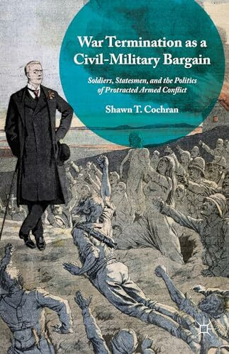 War Termination as a Civil-Military Bargain: Soldiers, Statesmen, and the Politics of Protracted Armed Conflict