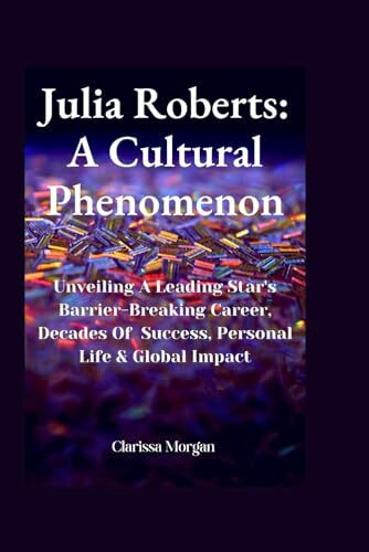 Julia Roberts: A Cultural Phenomenon: Unveiling A Leading Star's Barrier-Breaking Career, Decades Of Success, Personal Life & Global Impact