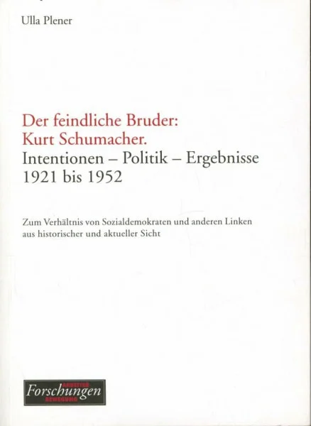 Der feindliche Bruder: Kurt Schumacher: Intentionen - Politik - Ergebnisse 1921 bis 1952. Zum Verhältnis von Sozialdemokraten und anderen Linken aus historischer und aktueller Sicht