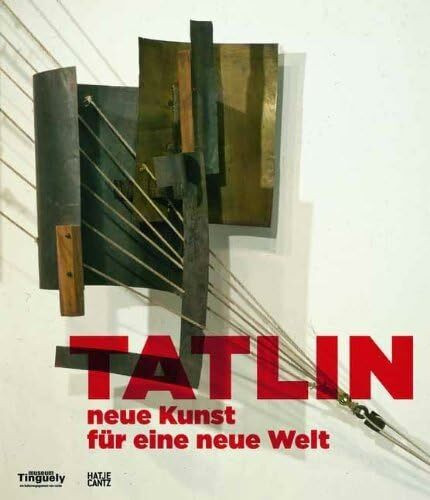 Tatlin neue Kunst für eine neue Welt: Neue Kunst für eine neue Welt. Katalog zur Ausstellung im Museum Tinguely, 2012