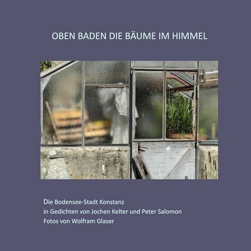 Oben baden die Bäume im Himmel: Die Bodensee-Stadt Konstanz in Gedichten von Jochen Kelter und Peter Salomon Fotos von Wolfram Glaser