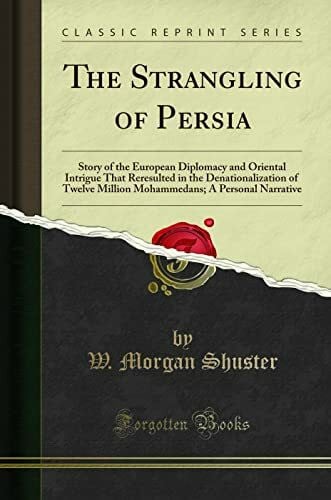 The Strangling of Persia (Classic Reprint): Story of the European Diplomacy and Oriental Intrigue That Reresulted in the Denationalization of Twelve ... A Personal Narrative (Classic Reprint)