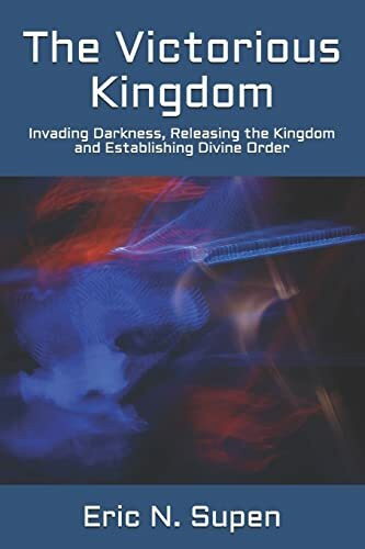 The Victorious Kingdom: Invading Darkness, Releasing the Kingdom and Establishing Divine Order