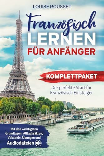 Französisch lernen für Anfänger - Komplettpaket: Der perfekte Start für Französisch Einsteiger mit den wichtigsten Grundlagen, Alltagssätzen, Vokabeln, Übungen und Audiodateien