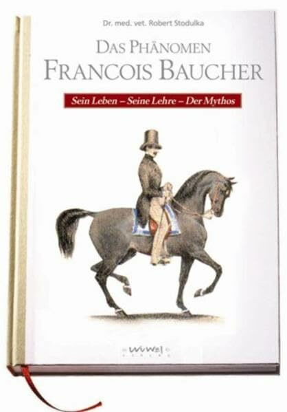 Das Phänomen Francois Baucher: Sein Leben, Seine Lehre, Der Mythos: Sein Leben, Seine Lehre, Der Mythos. Ein zweites, sehr ernstes Wort an die Reiter der Welt