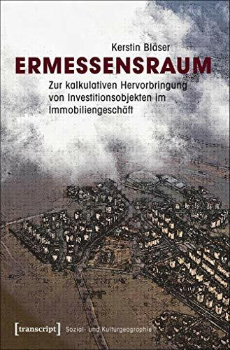 Ermessensraum: Zur kalkulativen Hervorbringung von Investitionsobjekten im Immobiliengeschäft (Sozial- und Kulturgeographie)